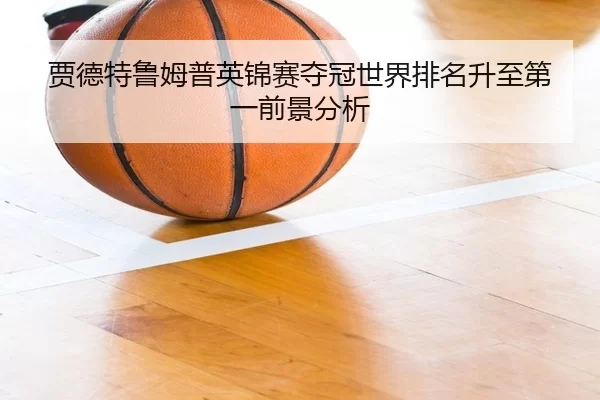 贾德特鲁姆普英锦赛夺冠世界排名升至第一前景分析