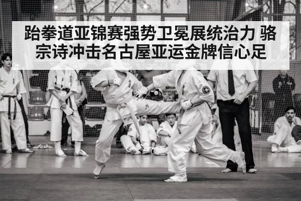 跆拳道亚锦赛强势卫冕展统治力 骆宗诗冲击名古屋亚运金牌信心足