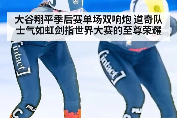 大谷翔平季后赛单场双响炮 道奇队士气如虹剑指世界大赛的至尊荣耀